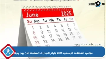 مواعيد العطلات الرسمية 2025 وأيام الإجازات المطولة الآن بين يديك